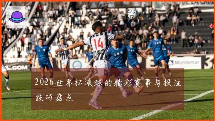 2026世界杯滚球的精彩赛事与投注技巧盘点