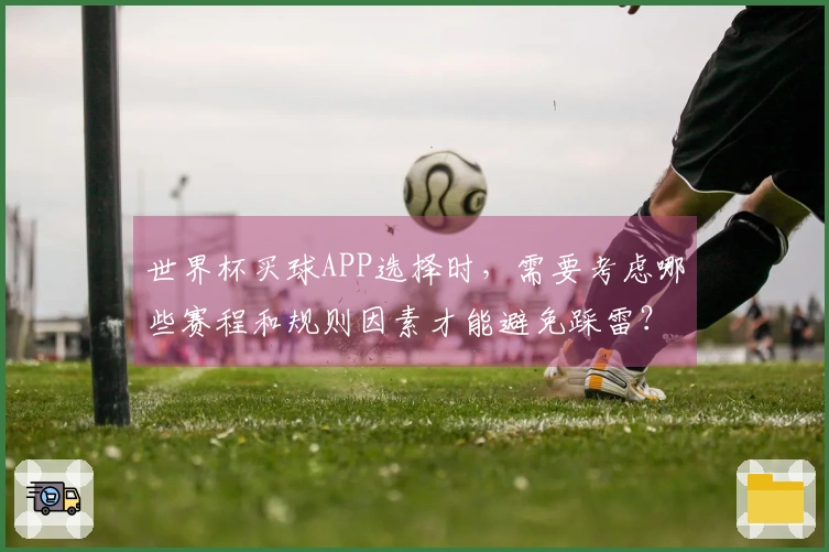 世界杯买球APP选择时，需要考虑哪些赛程和规则因素才能避免踩雷？