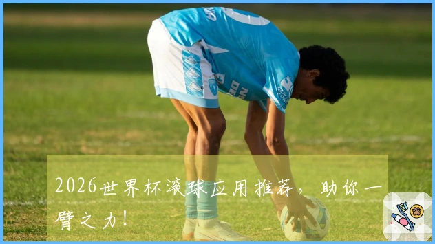 2026世界杯滚球应用推荐，助你一臂之力！