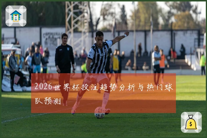 2026世界杯投注趋势分析与热门球队预测