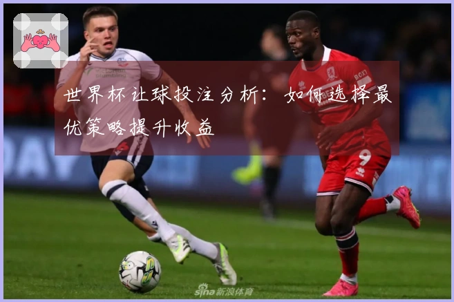 世界杯让球投注分析：如何选择最优策略提升收益