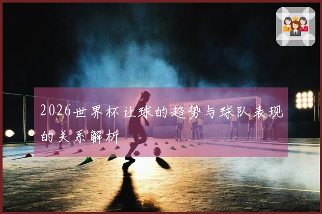 2026世界杯让球的趋势与球队表现的关系解析