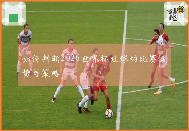 如何判断2026世界杯让球的比赛走势与策略