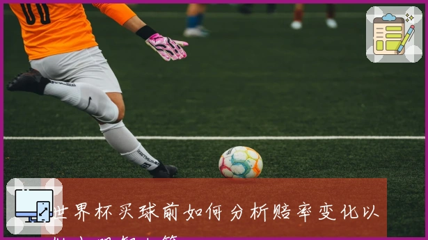 世界杯买球前如何分析赔率变化以做出明智决策