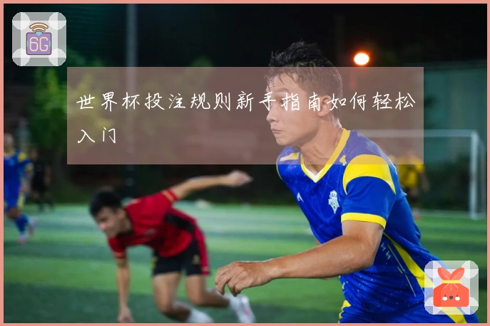 世界杯投注规则新手指南如何轻松入门