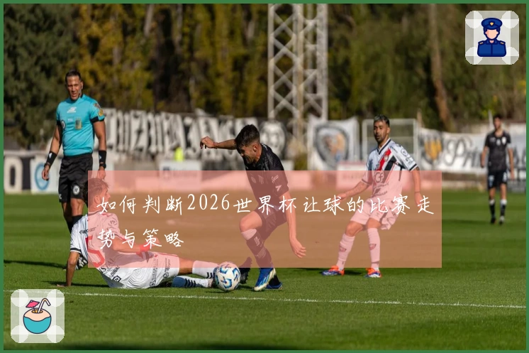 如何判断2026世界杯让球的比赛走势与策略