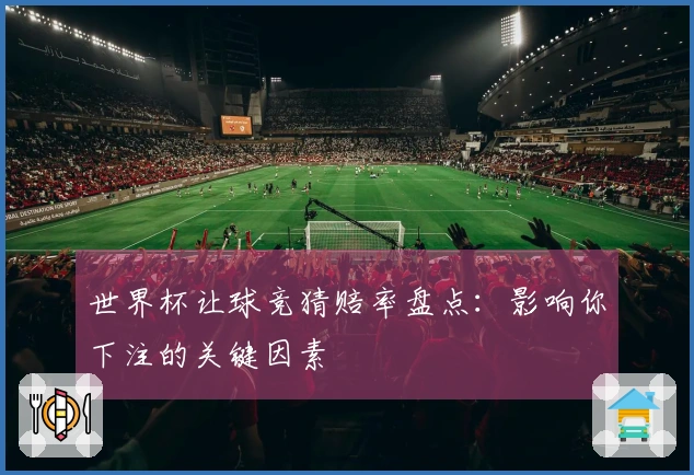 世界杯让球竞猜赔率盘点：影响你下注的关键因素