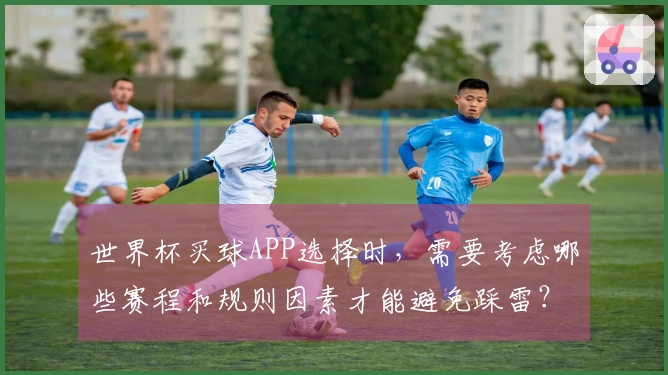 世界杯买球APP选择时，需要考虑哪些赛程和规则因素才能避免踩雷？