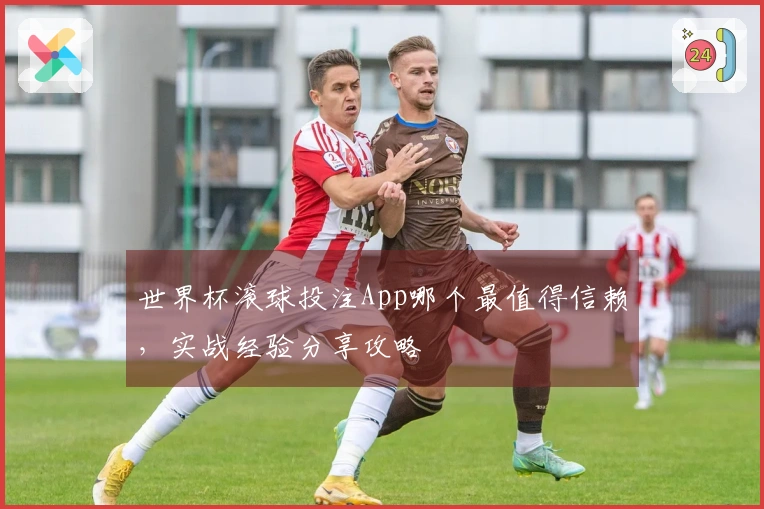 世界杯滚球投注App哪个最值得信赖，实战经验分享攻略