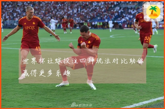 世界杯让球投注四种玩法对比助你赢得更多乐趣