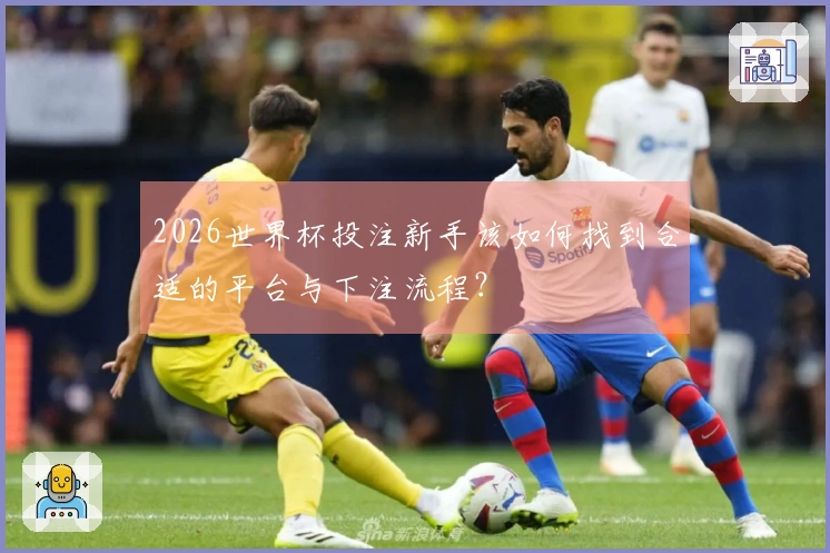 2026世界杯投注新手该如何找到合适的平台与下注流程？