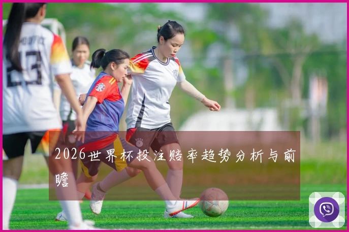 2026世界杯投注赔率趋势分析与前瞻