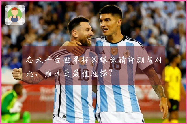 各大平台世界杯买球竞猜评测与对比，谁才是最佳选择？