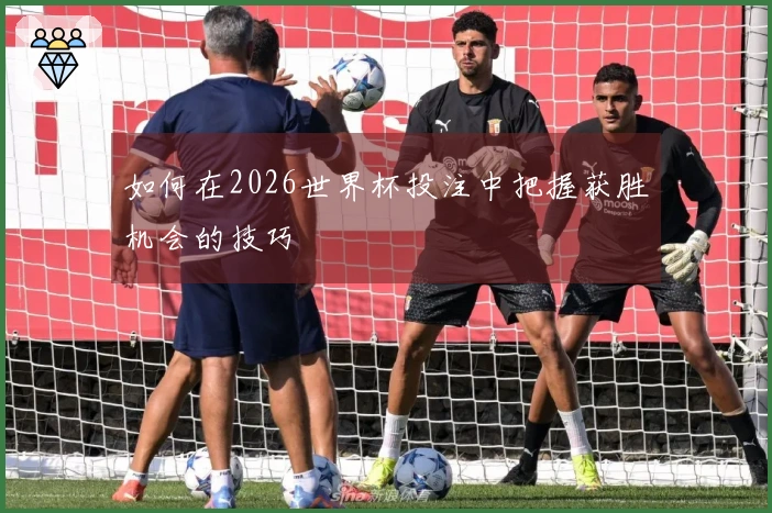 如何在2026世界杯投注中把握获胜机会的技巧