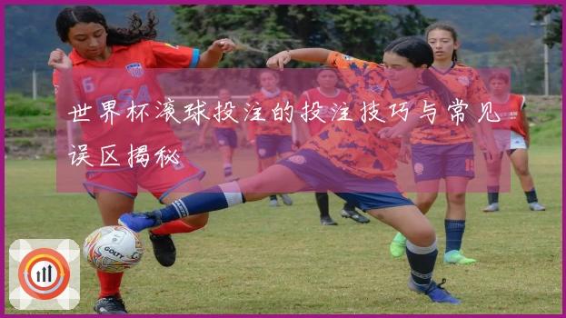 世界杯滚球投注的投注技巧与常见误区揭秘