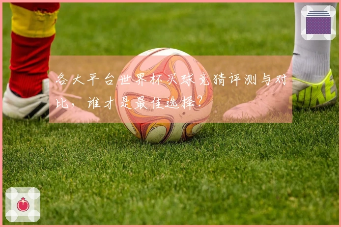 各大平台世界杯买球竞猜评测与对比，谁才是最佳选择？
