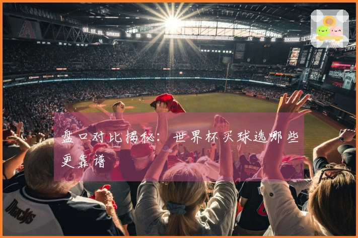 盘口对比揭秘：世界杯买球选哪些更靠谱