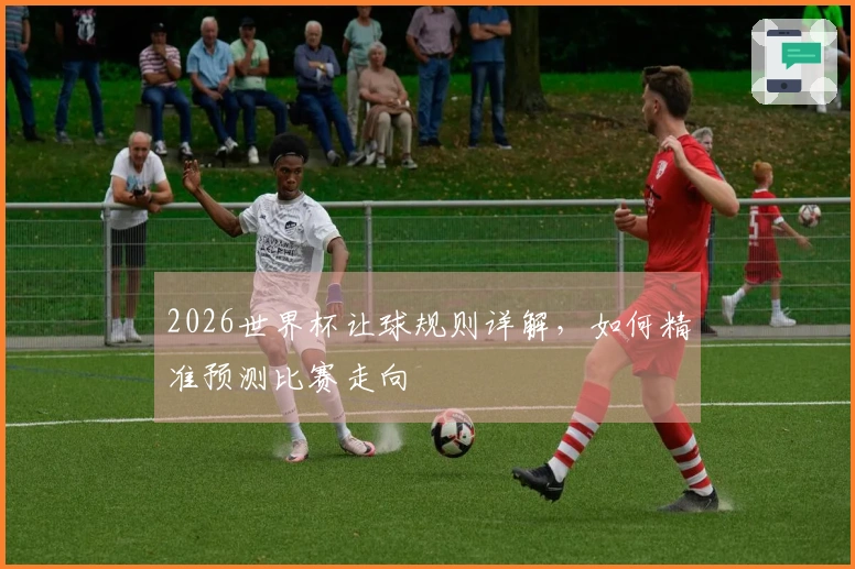 2026世界杯让球规则详解，如何精准预测比赛走向