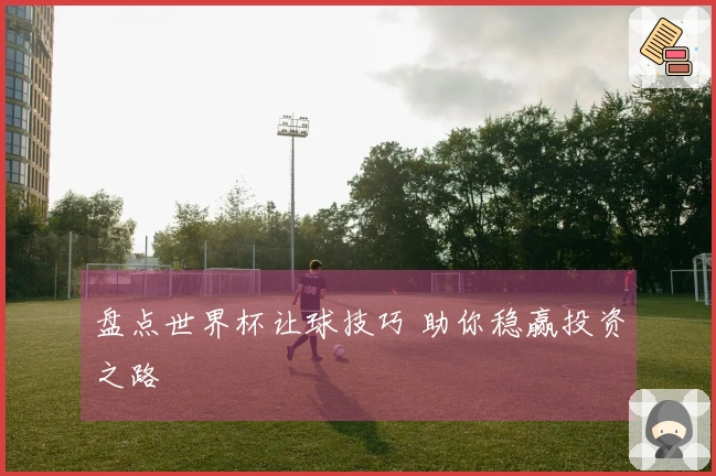 盘点世界杯让球技巧 助你稳赢投资之路