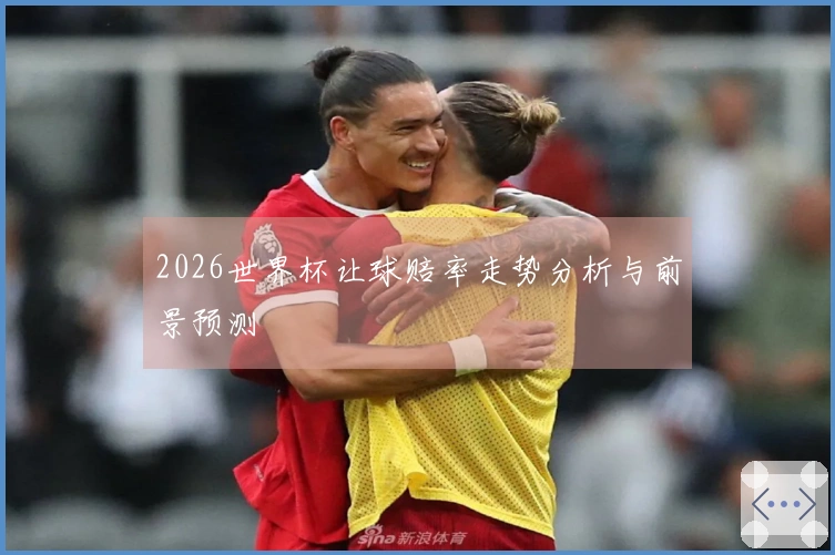 2026世界杯让球赔率走势分析与前景预测