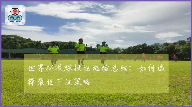 世界杯滚球投注经验总结：如何选择最佳下注策略