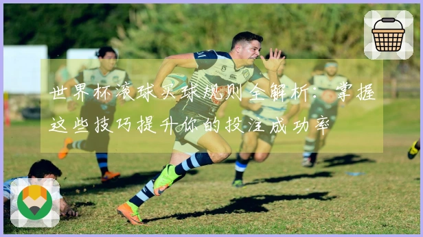 世界杯滚球买球规则全解析：掌握这些技巧提升你的投注成功率