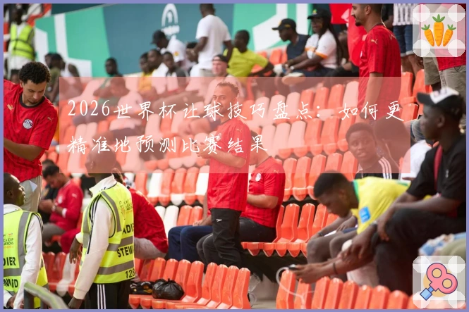 2026世界杯让球技巧盘点：如何更精准地预测比赛结果
