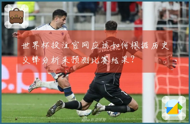 世界杯投注官网应该如何根据历史交锋分析来预测比赛结果？