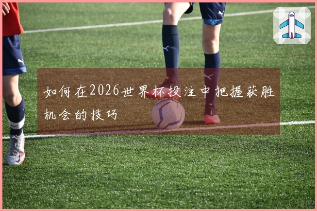 如何在2026世界杯投注中把握获胜机会的技巧