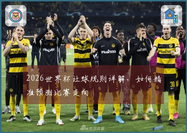2026世界杯让球规则详解，如何精准预测比赛走向