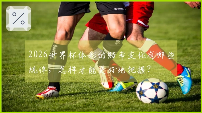 2026世界杯体彩的赔率变化有哪些规律，怎样才能更好地把握？