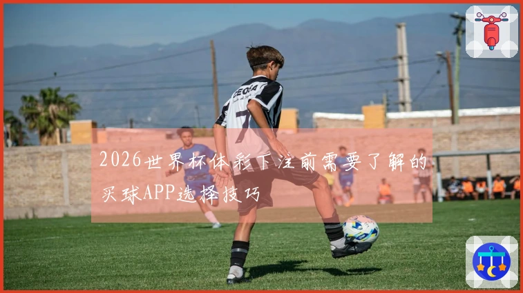 2026世界杯体彩下注前需要了解的买球APP选择技巧