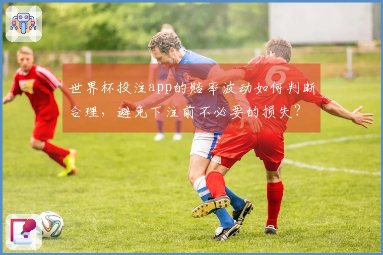 世界杯投注app的赔率波动如何判断合理，避免下注前不必要的损失？