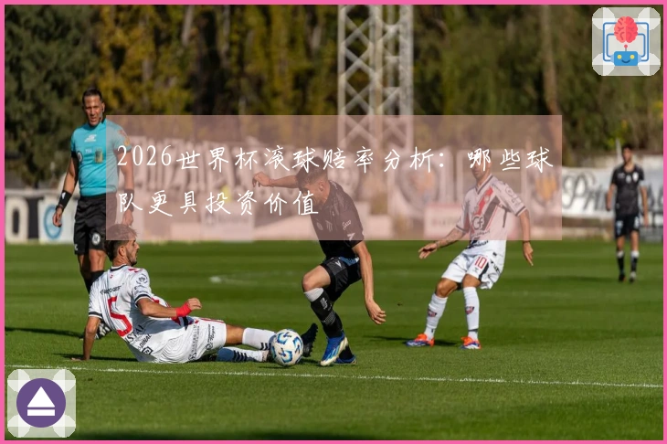 2026世界杯滚球赔率分析：哪些球队更具投资价值