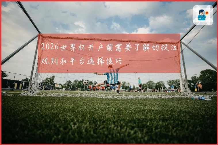 2026世界杯开户前需要了解的投注规则和平台选择技巧