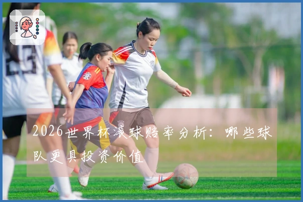 2026世界杯滚球赔率分析：哪些球队更具投资价值