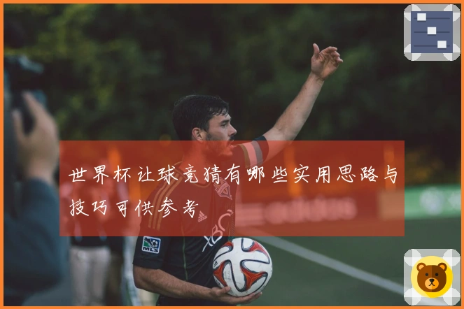 世界杯让球竞猜有哪些实用思路与技巧可供参考