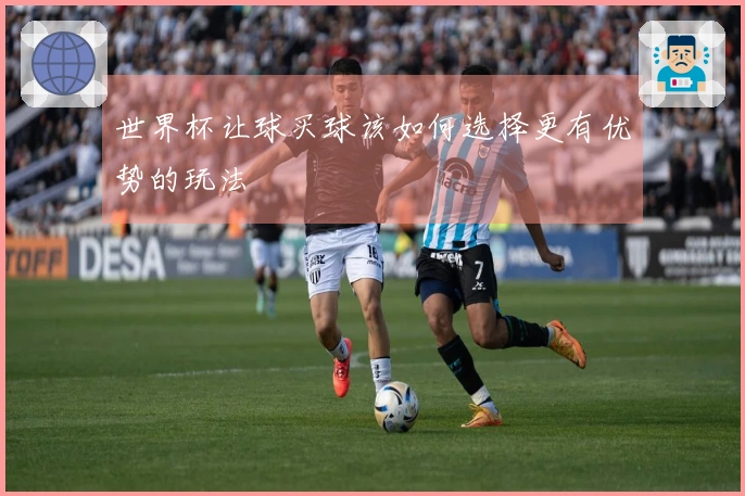 世界杯让球买球该如何选择更有优势的玩法