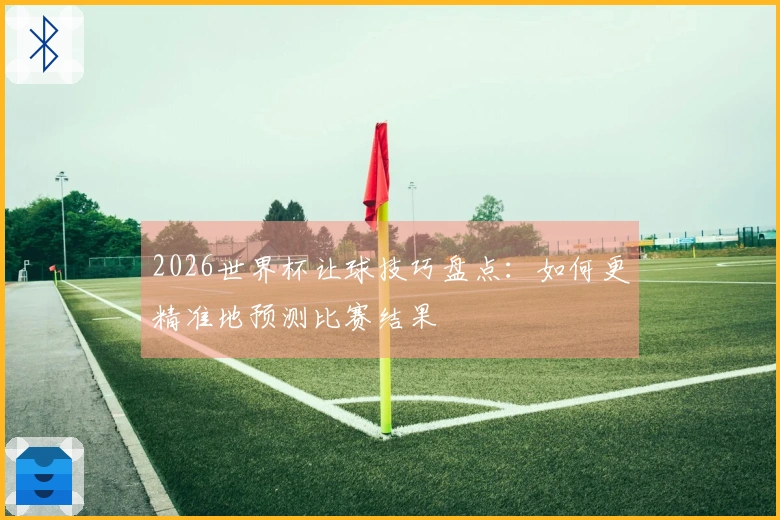 2026世界杯让球技巧盘点：如何更精准地预测比赛结果