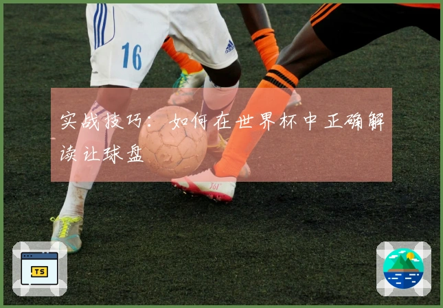实战技巧：如何在世界杯中正确解读让球盘