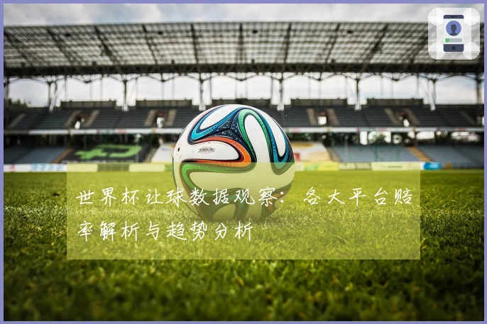 世界杯让球数据观察：各大平台赔率解析与趋势分析