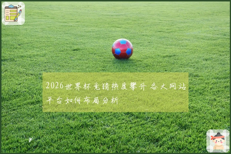 2026世界杯竞猜热度攀升 各大网站平台如何布局分析