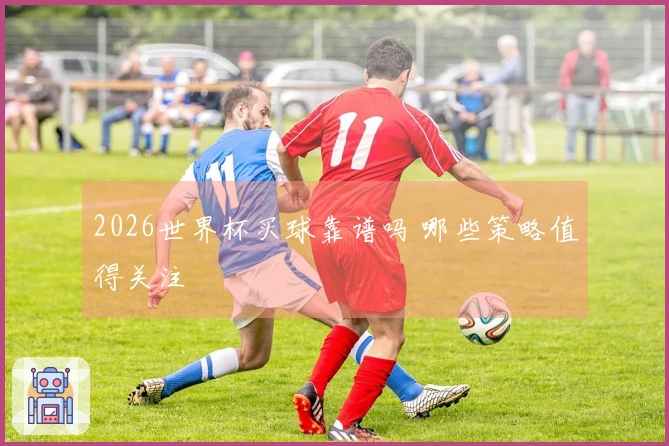 2026世界杯买球靠谱吗 哪些策略值得关注