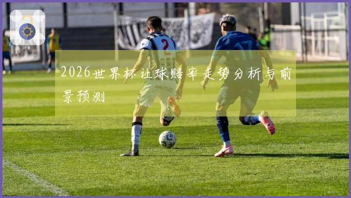 2026世界杯让球赔率走势分析与前景预测