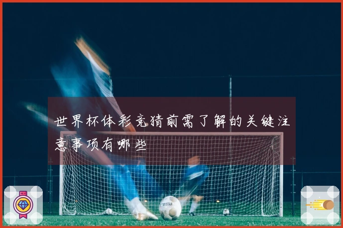 世界杯体彩竞猜前需了解的关键注意事项有哪些