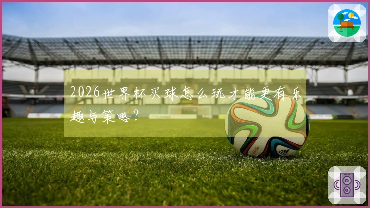 2026世界杯买球怎么玩才能更有乐趣与策略？