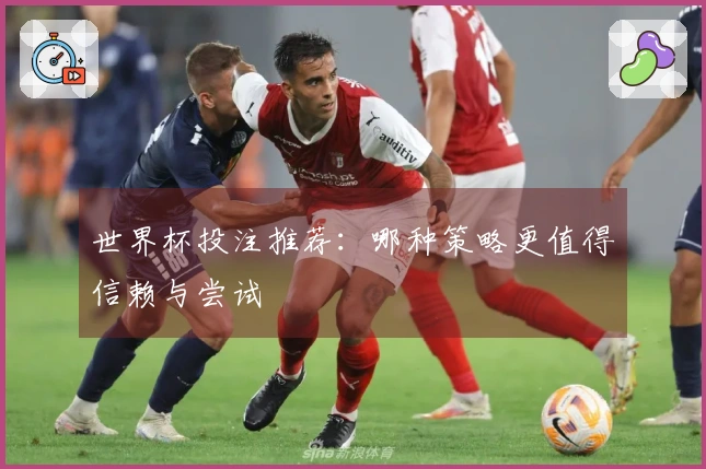 世界杯投注推荐：哪种策略更值得信赖与尝试