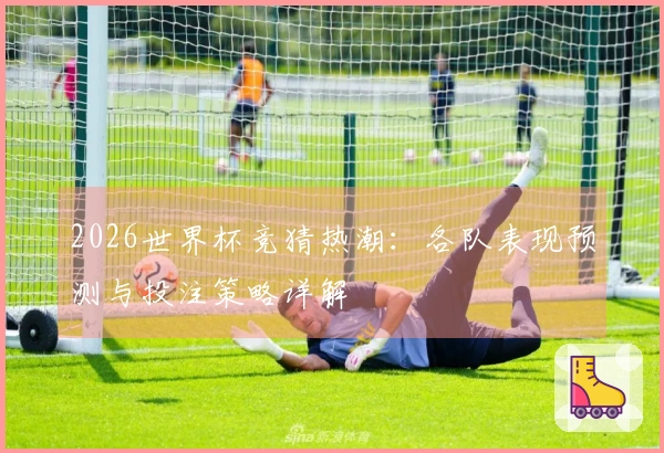2026世界杯竞猜热潮：各队表现预测与投注策略详解