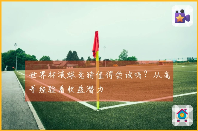 世界杯滚球竞猜值得尝试吗？从高手经验看收益潜力