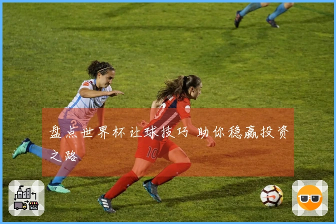 盘点世界杯让球技巧 助你稳赢投资之路